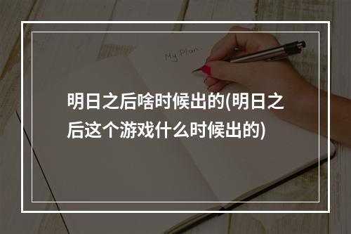 明日之后啥时候出的(明日之后这个游戏什么时候出的)