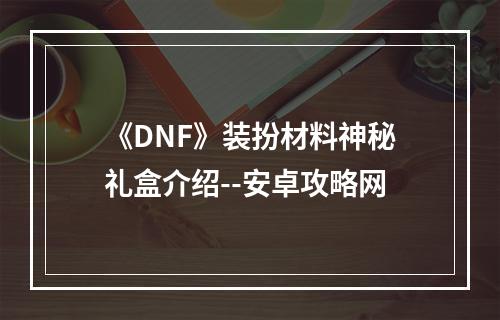 《DNF》装扮材料神秘礼盒介绍--安卓攻略网