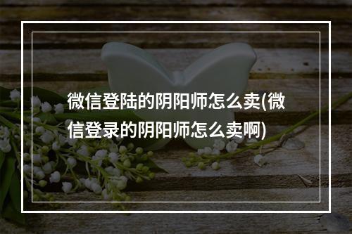 微信登陆的阴阳师怎么卖(微信登录的阴阳师怎么卖啊)