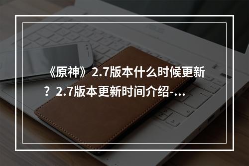 《原神》2.7版本什么时候更新？2.7版本更新时间介绍--安卓攻略网