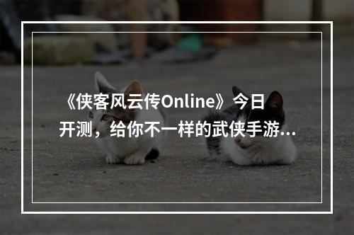 《侠客风云传Online》今日开测，给你不一样的武侠手游新体验！--游戏攻略网