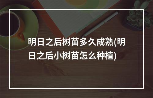 明日之后树苗多久成熟(明日之后小树苗怎么种植)