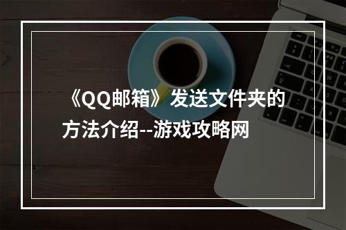 《QQ邮箱》发送文件夹的方法介绍--游戏攻略网