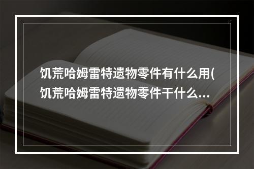 饥荒哈姆雷特遗物零件有什么用(饥荒哈姆雷特遗物零件干什么用的)