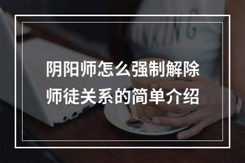 阴阳师怎么强制解除师徒关系的简单介绍