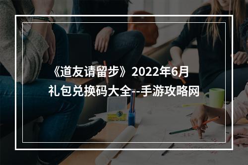 《道友请留步》2022年6月礼包兑换码大全--手游攻略网