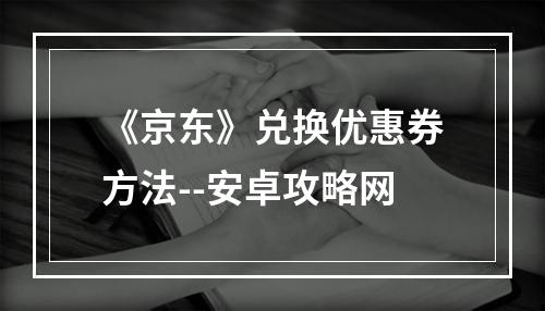 《京东》兑换优惠券方法--安卓攻略网