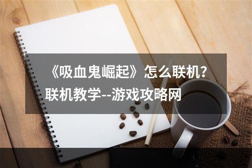 《吸血鬼崛起》怎么联机？联机教学--游戏攻略网