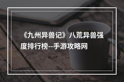 《九州异兽记》八荒异兽强度排行榜--手游攻略网