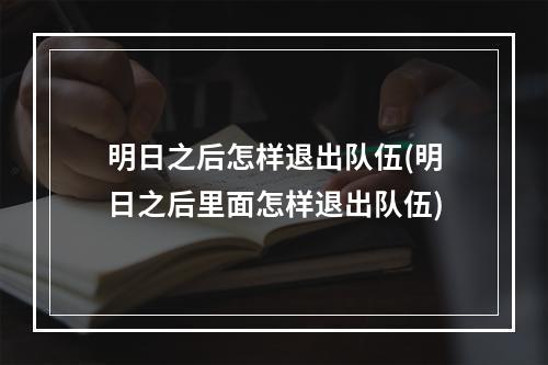 明日之后怎样退出队伍(明日之后里面怎样退出队伍)