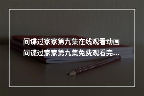 间谍过家家第九集在线观看动画 间谍过家家第九集免费观看完整版在线观看地址--游戏攻略网