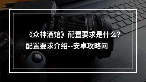 《众神酒馆》配置要求是什么？配置要求介绍--安卓攻略网