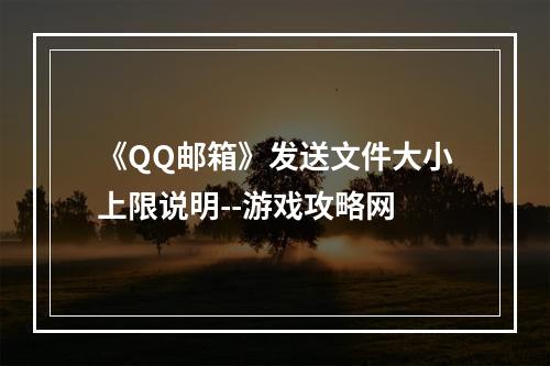 《QQ邮箱》发送文件大小上限说明--游戏攻略网