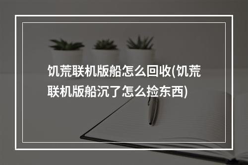 饥荒联机版船怎么回收(饥荒联机版船沉了怎么捡东西)