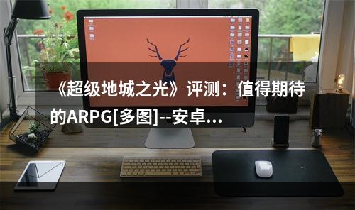 《超级地城之光》评测：值得期待的ARPG[多图]--安卓攻略网