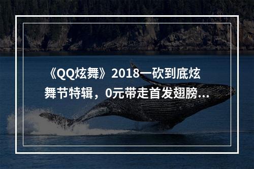 《QQ炫舞》2018一砍到底炫舞节特辑，0元带走首发翅膀限定服饰--安卓攻略网