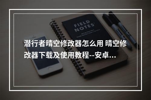 潜行者晴空修改器怎么用 晴空修改器下载及使用教程--安卓攻略网