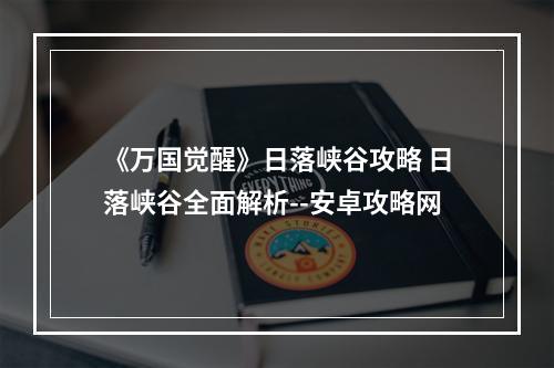 《万国觉醒》日落峡谷攻略 日落峡谷全面解析--安卓攻略网