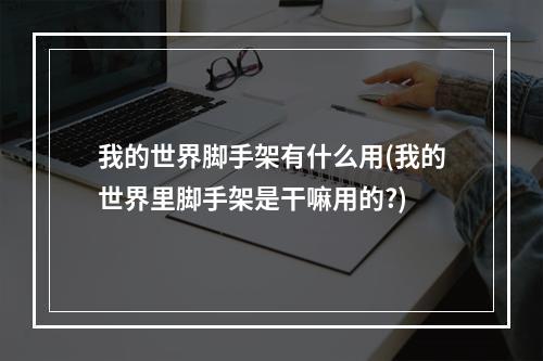 我的世界脚手架有什么用(我的世界里脚手架是干嘛用的?)