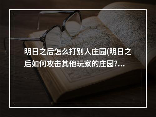 明日之后怎么打别人庄园(明日之后如何攻击其他玩家的庄园?)