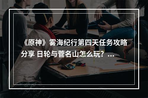 《原神》雾海纪行第四天任务攻略分享 日轮与菅名山怎么玩？--手游攻略网