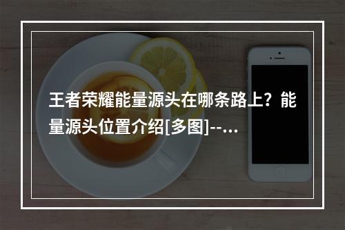 王者荣耀能量源头在哪条路上？能量源头位置介绍[多图]--手游攻略网