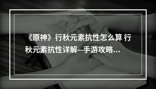 《原神》行秋元素抗性怎么算 行秋元素抗性详解--手游攻略网