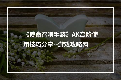 《使命召唤手游》AK高阶使用技巧分享--游戏攻略网