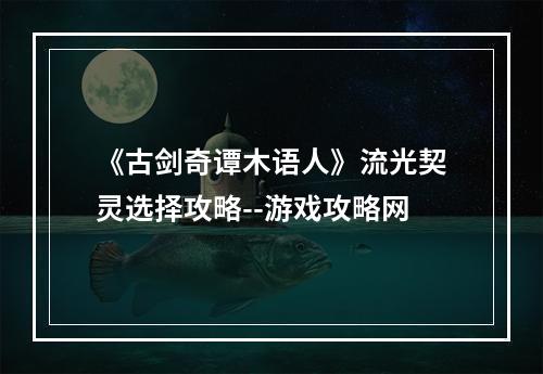 《古剑奇谭木语人》流光契灵选择攻略--游戏攻略网