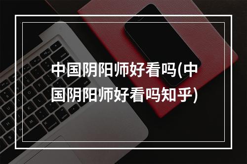 中国阴阳师好看吗(中国阴阳师好看吗知乎)