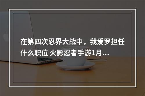 在第四次忍界大战中，我爱罗担任什么职位 火影忍者手游1月23日微信每日一题答案--安卓攻略网