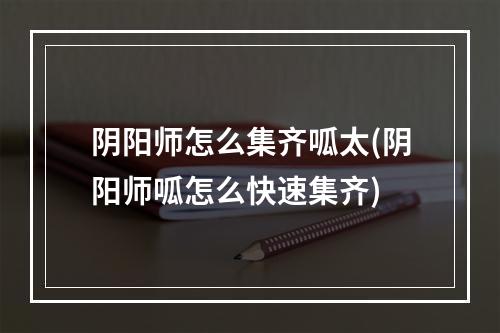 阴阳师怎么集齐呱太(阴阳师呱怎么快速集齐)