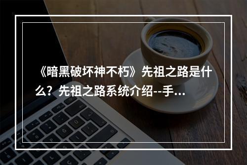 《暗黑破坏神不朽》先祖之路是什么？先祖之路系统介绍--手游攻略网