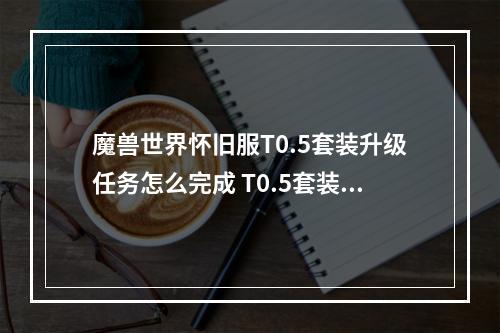 魔兽世界怀旧服T0.5套装升级任务怎么完成 T0.5套装升级任务完成方法方法--手游攻略网