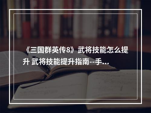 《三国群英传8》武将技能怎么提升 武将技能提升指南--手游攻略网