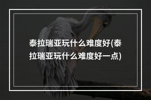 泰拉瑞亚玩什么难度好(泰拉瑞亚玩什么难度好一点)