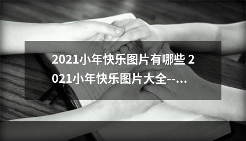 2021小年快乐图片有哪些 2021小年快乐图片大全--手游攻略网