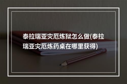 泰拉瑞亚灾厄炼狱怎么做(泰拉瑞亚灾厄炼药桌在哪里获得)