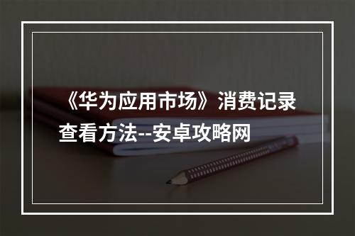 《华为应用市场》消费记录查看方法--安卓攻略网