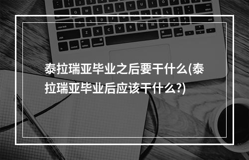 泰拉瑞亚毕业之后要干什么(泰拉瑞亚毕业后应该干什么?)