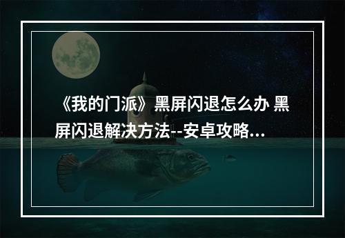 《我的门派》黑屏闪退怎么办 黑屏闪退解决方法--安卓攻略网