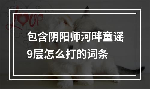 包含阴阳师河畔童谣9层怎么打的词条