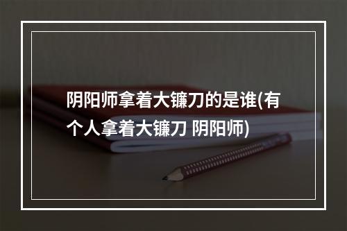 阴阳师拿着大镰刀的是谁(有个人拿着大镰刀 阴阳师)