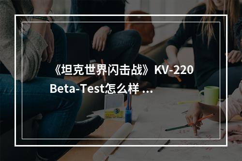 《坦克世界闪击战》KV-220Beta-Test怎么样 KV-220Beta-Test坦克图鉴--安卓攻略网