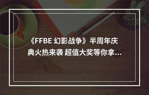 《FFBE 幻影战争》半周年庆典火热来袭 超值大奖等你拿--游戏攻略网