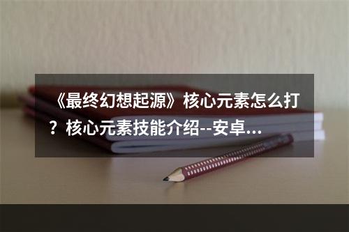 《最终幻想起源》核心元素怎么打？核心元素技能介绍--安卓攻略网