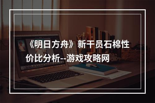 《明日方舟》新干员石棉性价比分析--游戏攻略网