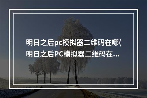 明日之后pc模拟器二维码在哪(明日之后PC模拟器二维码在哪里)