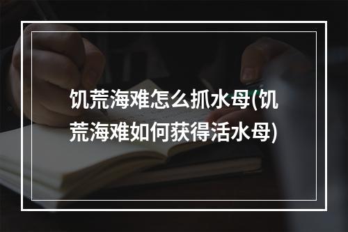 饥荒海难怎么抓水母(饥荒海难如何获得活水母)