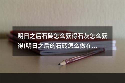 明日之后石砖怎么获得石灰怎么获得(明日之后的石砖怎么做在哪个地方里做?)